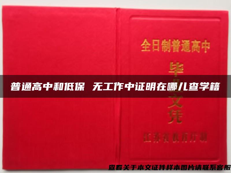 普通高中和低保 无工作中证明在哪儿查学籍 普通高中和低保 无工作中证明在哪儿查学籍