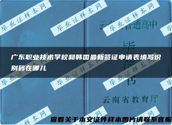 广东职业技术学校和韩国最新签证申请表填写识别码在哪儿 广东职业技术学校和韩国最新签证申请表填写识别码在哪儿