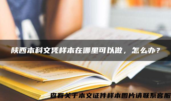 陕西本科文凭样本在哪里可以做，怎么办？