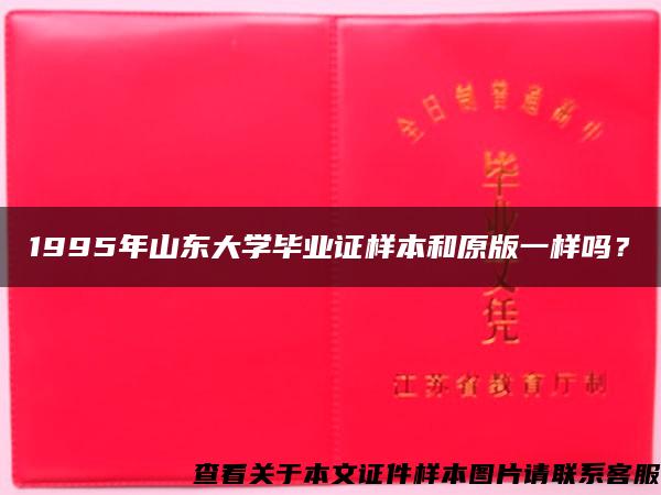 1995年山东大学毕业证样本和原版一样吗? 1995年山东大学毕业证样本和原版一样吗?