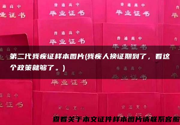 第二代残疾证样本图片(残疾人换证期到了，看这个政策就够了。)