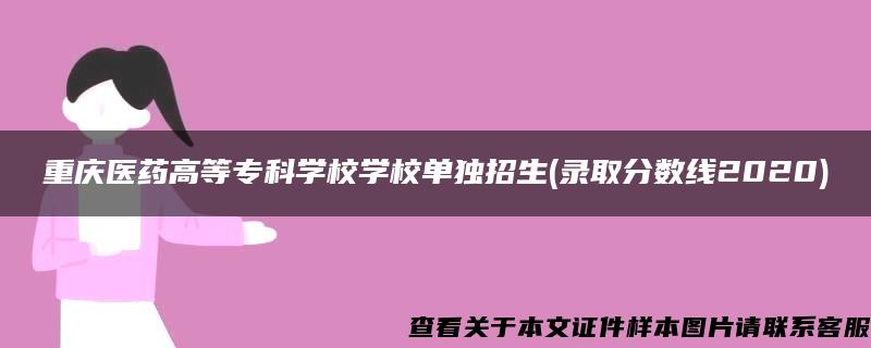 重庆医药高等专科学校学校单独招生(录取分数线2020)