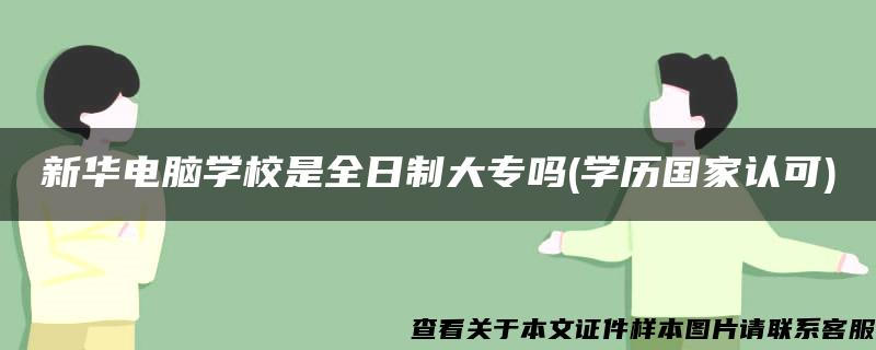 新华电脑学校是全日制大专吗(学历国家认可) 新华电脑学校是全日制大专吗(学历国家认可)