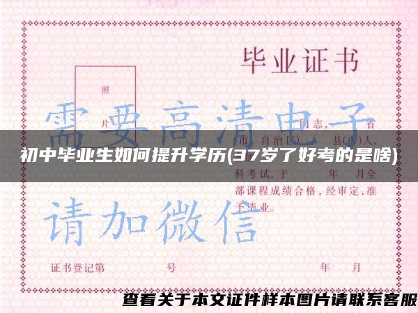 初中毕业生如何提升学历(37岁了好考的是啥) 初中毕业生如何提升学历(37岁了好考的是啥)