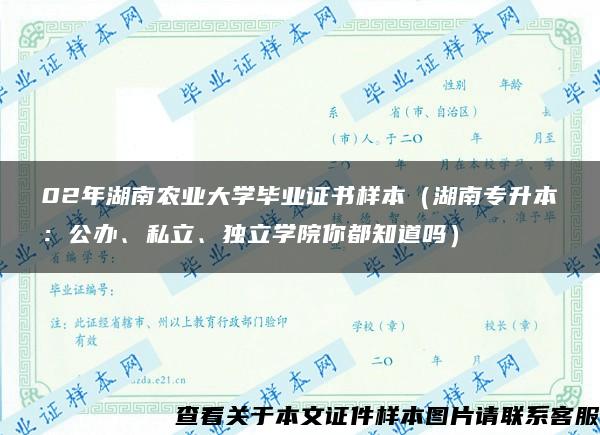 02年湖南农业大学毕业证书样本（湖南专升本：公办、私立、独立学院你都知道吗）