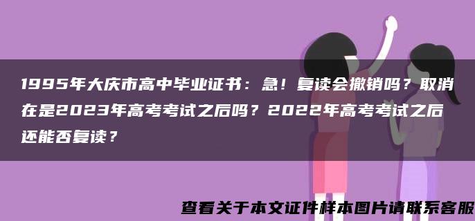 1995年大庆市高中毕业证书：急！复读会撤销吗？取消在是2023年高考考试之后吗？2022年高考考试之后还能否复读？