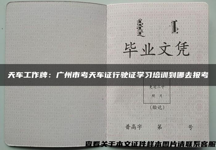 天车工作牌：广州市考天车证行驶证学习培训到哪去报考