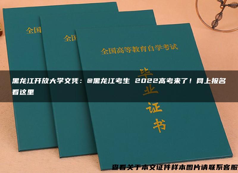 黑龙江开放大学文凭：@黑龙江考生 2022高考来了！网上报名看这里
