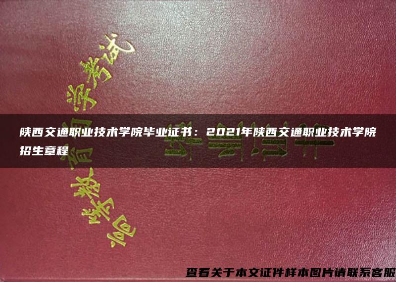 陕西交通职业技术学院毕业证书：2021年陕西交通职业技术学院招生章程
