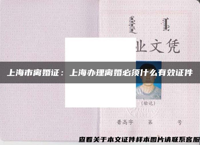 上海市离婚证：上海办理离婚必须什么有效证件