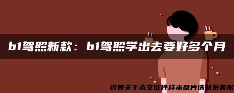 b1驾照新款:b1驾照学出去要好多个月 b1驾照新款:b1驾照学出去要好多个月