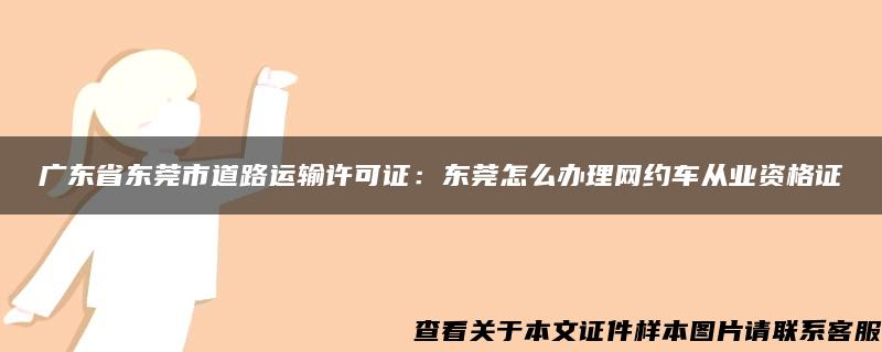 广东省东莞市道路运输许可证：东莞怎么办理网约车从业资格证