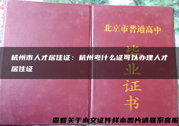 杭州市人才居住证：杭州考什么证可以办理人才居住证