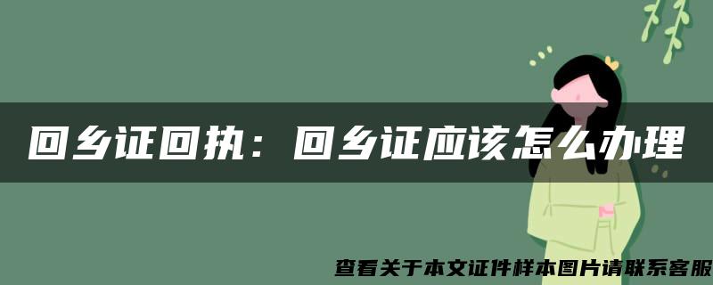 回乡证回执:回乡证应该怎么办理 回乡证回执:回乡证应该怎么办理