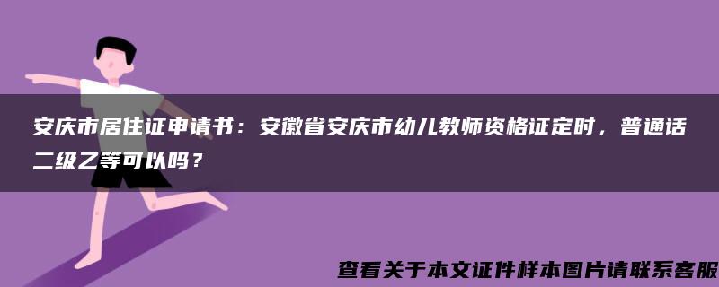 安庆市居住证申请书：安徽省安庆市幼儿教师资格证定时，普通话二级乙等可以吗？