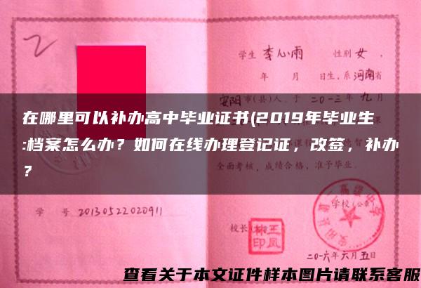 在哪里可以补办高中毕业证书(2019年毕业生:档案怎么办?如何在线办理登记证,改签,补办? 在哪里可以补办高中毕业证书(2019年毕业生:档案怎么办?如何在线办理登记证,改签,补办?