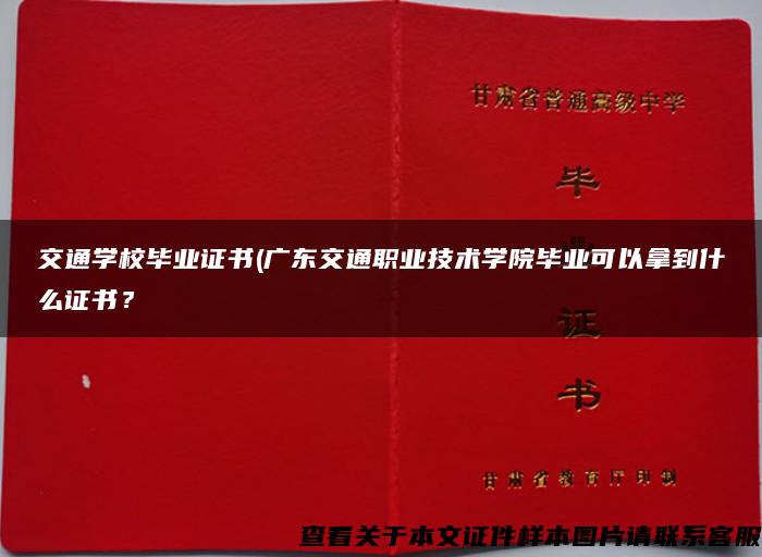 交通学校毕业证书(广东交通职业技术学院毕业可以拿到什么证书? 交通学校毕业证书(广东交通职业技术学院毕业可以拿到什么证书?