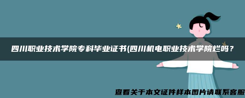 四川职业技术学院专科毕业证书(四川机电职业技术学院烂吗？