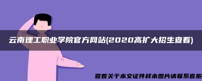 云南理工职业学院官方网站(2020高扩大招生查看)