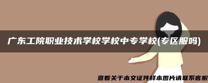 广东工院职业技术学校学校中专学校(专区服吗)