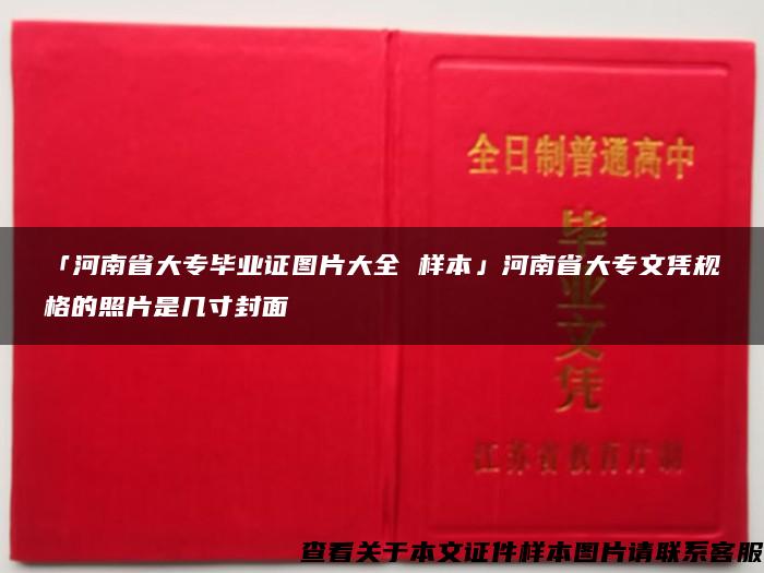 「河南省大专毕业证图片大全 样本」河南省大专文凭规格的照片是几寸封面