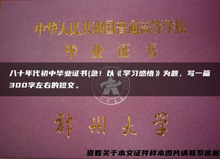 八十年代初中毕业证书(急!以《学习感悟》为题,写一篇300字左右的短文。 八十年代初中毕业证书(急!以《学习感悟》为题,写一篇300字左右的短文。