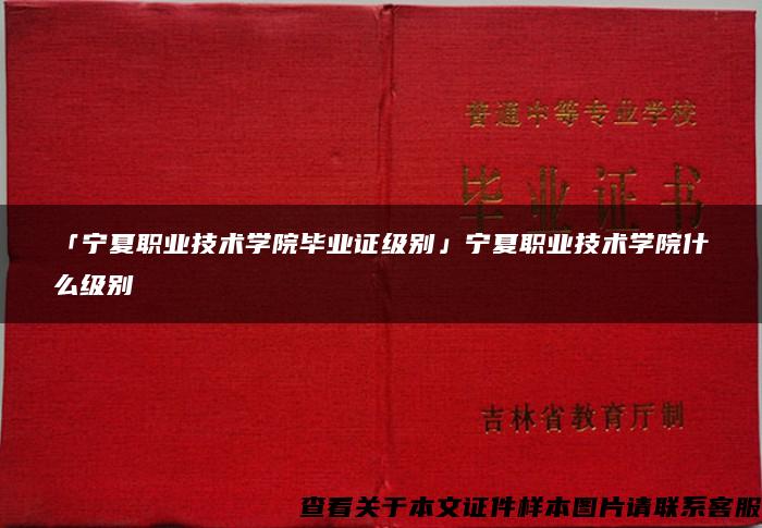 「宁夏职业技术学院毕业证级别」宁夏职业技术学院什么级别 「宁夏职业技术学院毕业证级别」宁夏职业技术学院什么级别