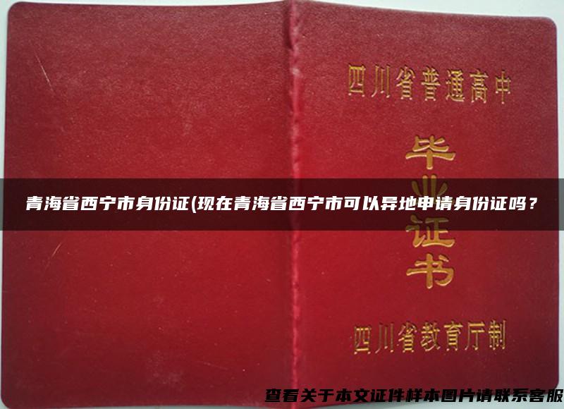 青海省西宁市身份证(现在青海省西宁市可以异地申请身份证吗？