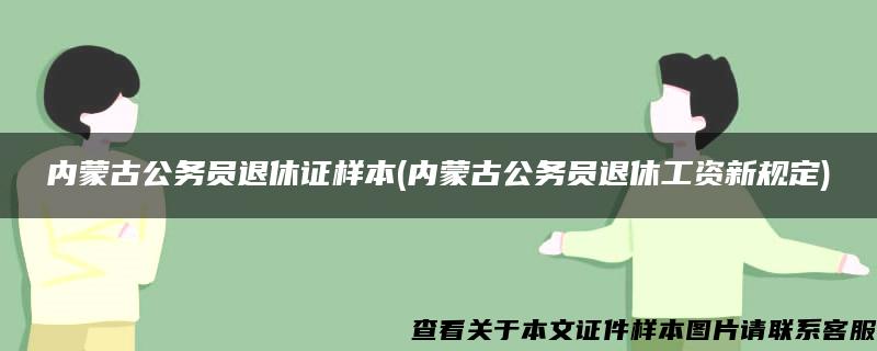 内蒙古公务员退休证样本(内蒙古公务员退休工资新规定)