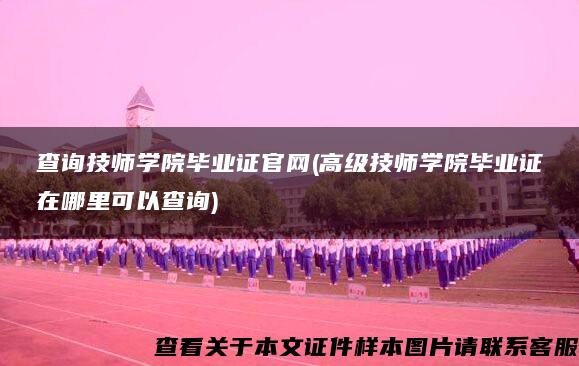 查询技师学院毕业证官网(高级技师学院毕业证在哪里可以查询)
