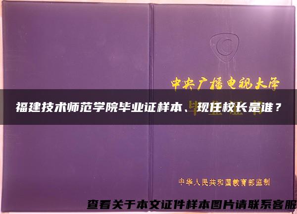 福建技术师范学院毕业证样本、现任校长是谁？