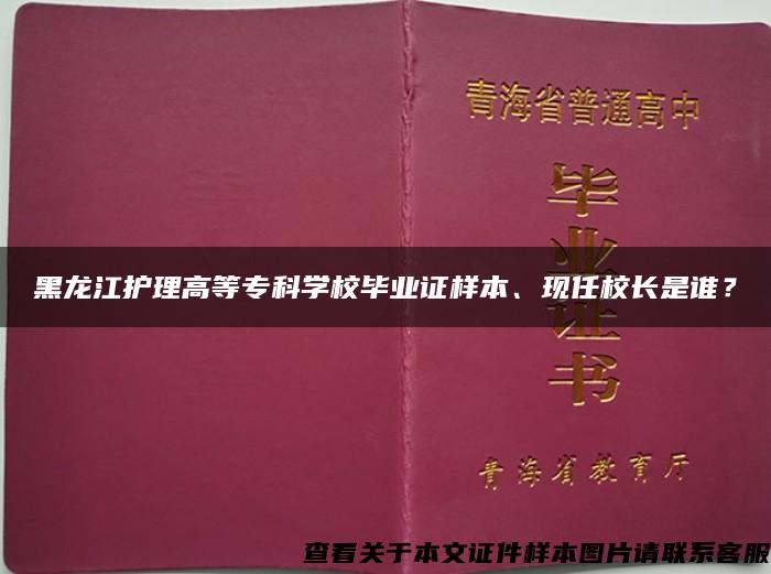 黑龙江护理高等专科学校毕业证样本、现任校长是谁？