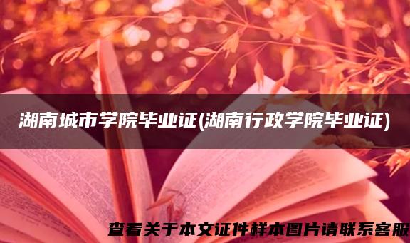 湖南城市学院毕业证(湖南行政学院毕业证)