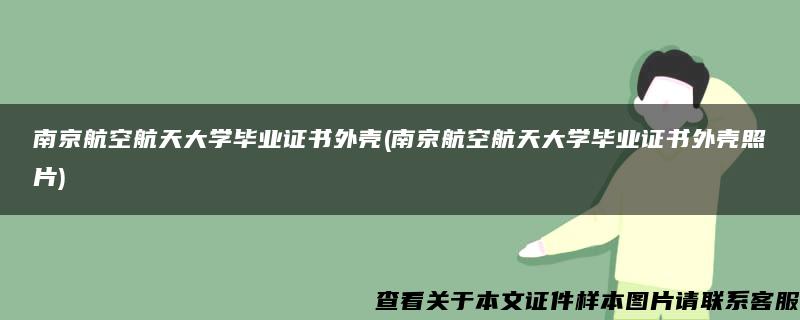 南京航空航天大学毕业证书外壳(南京航空航天大学毕业证书外壳照片)