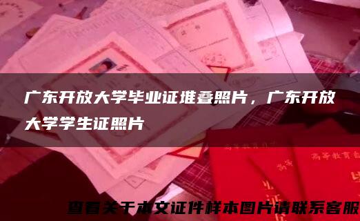 广东开放大学毕业证堆叠照片，广东开放大学学生证照片