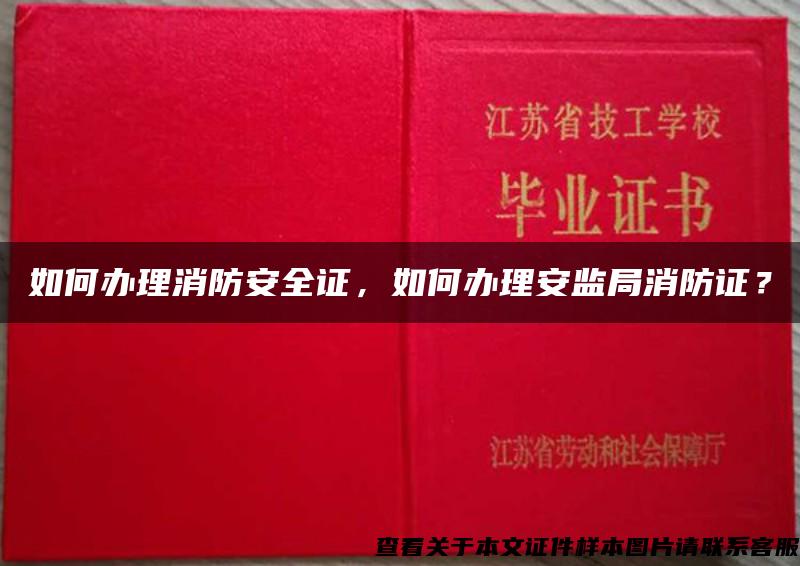 如何办理消防安全证,如何办理安监局消防证? 如何办理消防安全证,如何办理安监局消防证?