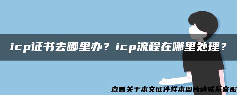 icp证书去哪里办？icp流程在哪里处理？