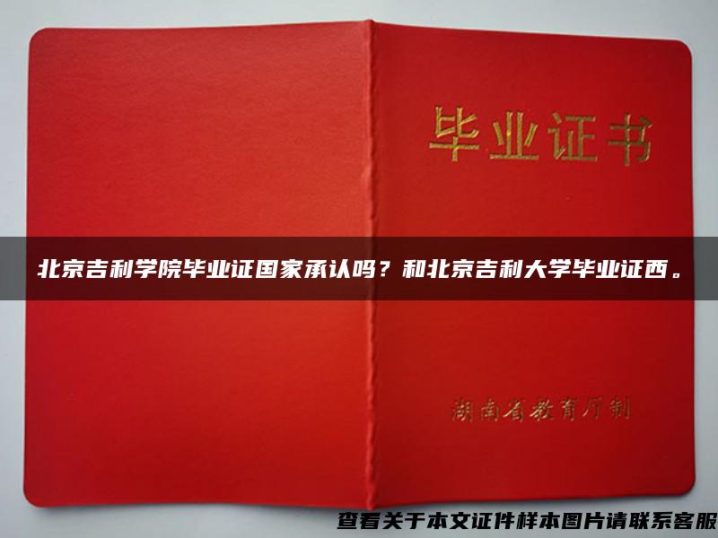 北京吉利学院毕业证国家承认吗？和北京吉利大学毕业证西。