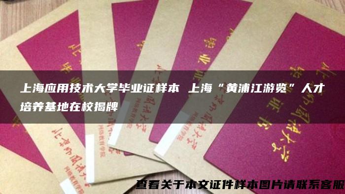 上海应用技术大学毕业证样本 上海“黄浦江游览”人才培养基地在校揭牌