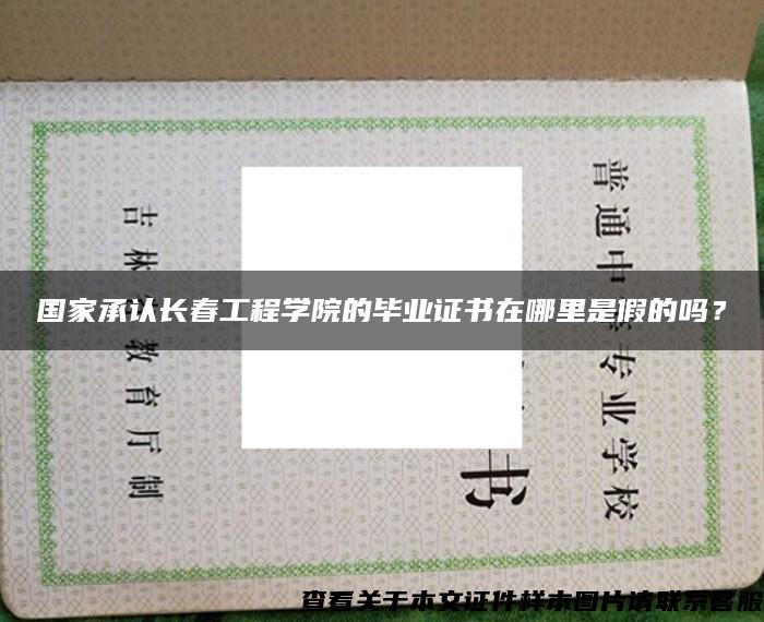 国家承认长春工程学院的毕业证书在哪里是假的吗? 国家承认长春工程学院的毕业证书在哪里是假的吗?