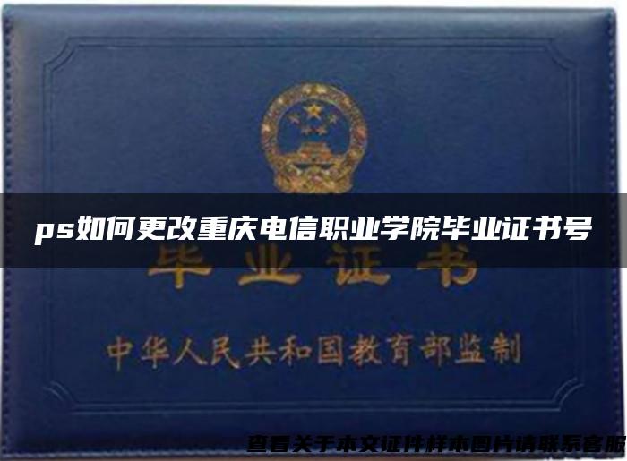 ps如何更改重庆电信职业学院毕业证书号 ps如何更改重庆电信职业学院毕业证书号