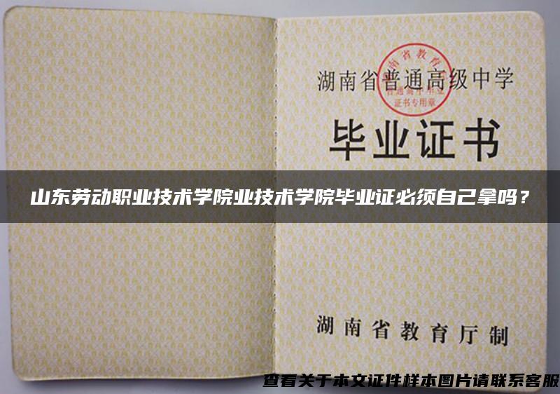 山东劳动职业技术学院业技术学院毕业证必须自己拿吗? 山东劳动职业技术学院业技术学院毕业证必须自己拿吗?