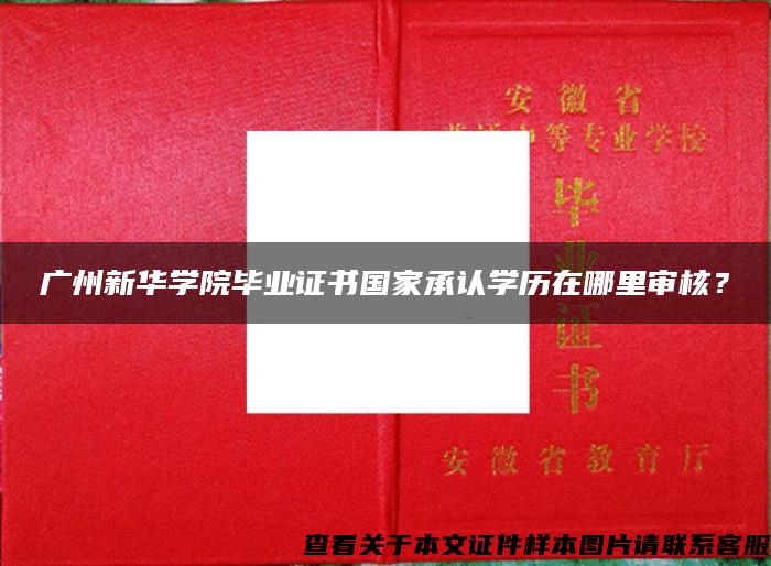 广州新华学院毕业证书国家承认学历在哪里审核？