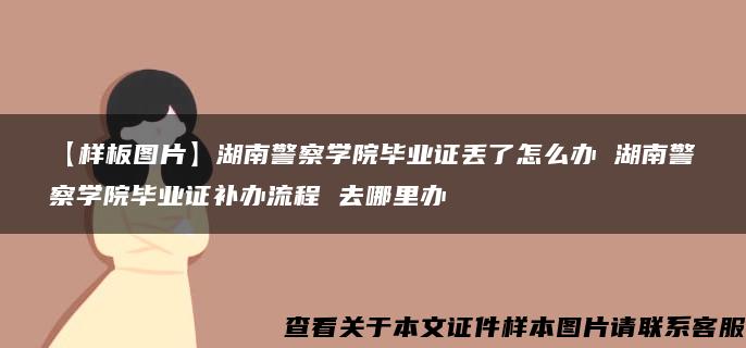 【样板图片】湖南警察学院毕业证丢了怎么办 湖南警察学院毕业证补办流程 去哪里办