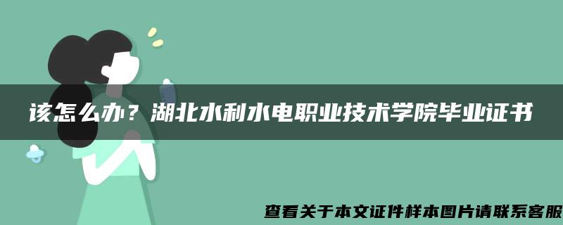 该怎么办?湖北水利水电职业技术学院毕业证书 该怎么办?湖北水利水电职业技术学院毕业证书