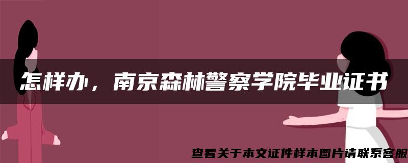 怎样办,南京森林警察学院毕业证书 怎样办,南京森林警察学院毕业证书