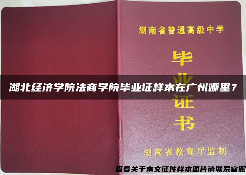 湖北经济学院法商学院毕业证样本在广州哪里？