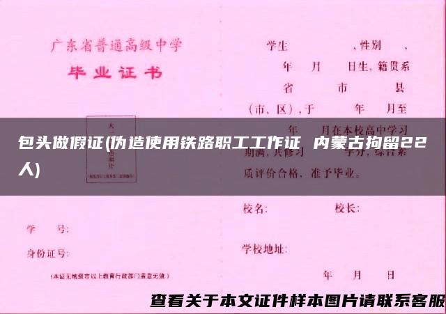 包头做假证(伪造使用铁路职工工作证 内蒙古拘留22人)