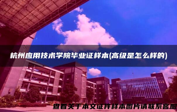 杭州应用技术学院毕业证样本(高级是怎么样的)