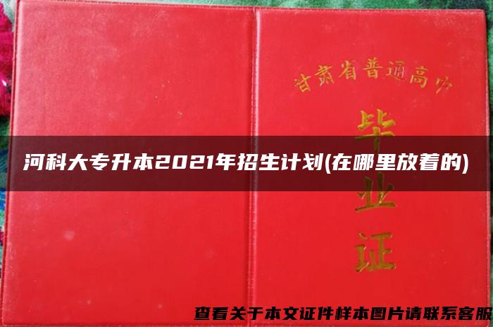 河科大专升本2021年招生计划(在哪里放着的) 河科大专升本2021年招生计划(在哪里放着的)